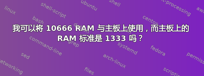 我可以将 10666 RAM 与主板上使用，而主板上的 RAM 标准是 1333 吗？