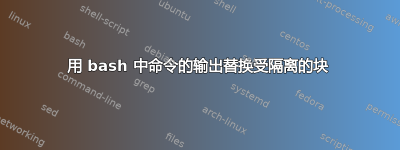 用 bash 中命令的输出替换受隔离的块