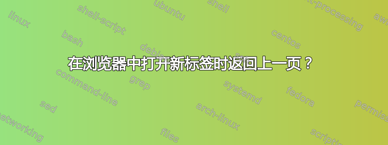 在浏览器中打开新标签时返回上一页？