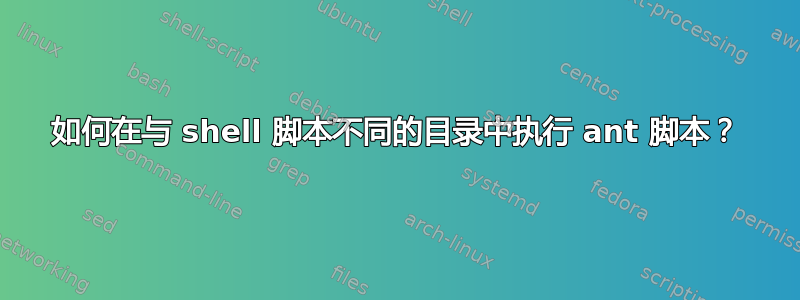 如何在与 shell 脚本不同的目录中执行 ant 脚本？