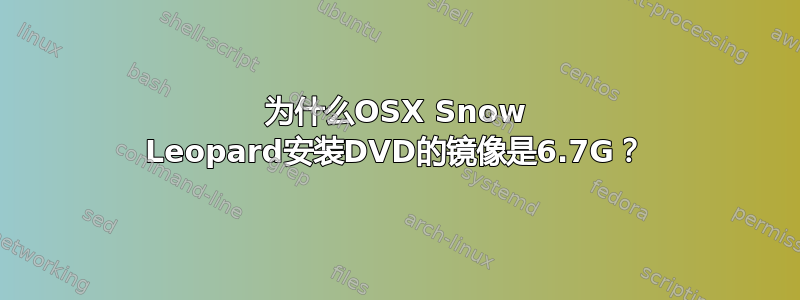 为什么OSX Snow Leopard安装DVD的镜像是6.7G？