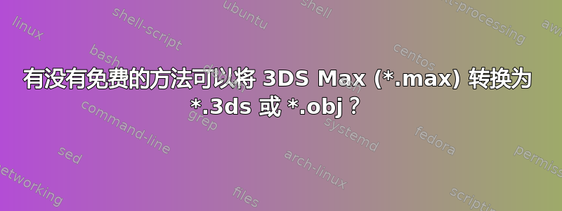 有没有免费的方法可以将 3DS Max (*.max) 转换为 *.3ds 或 *.obj？