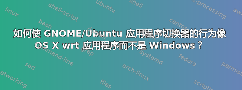 如何使 GNOME/Ubuntu 应用程序切换器的行为像 OS X wrt 应用程序而不是 Windows？