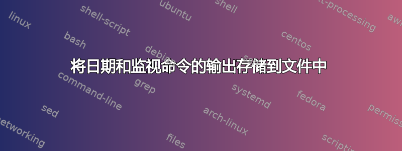 将日期和监视命令的输出存储到文件中