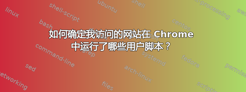 如何确定我访问的网站在 Chrome 中运行了哪些用户脚本？