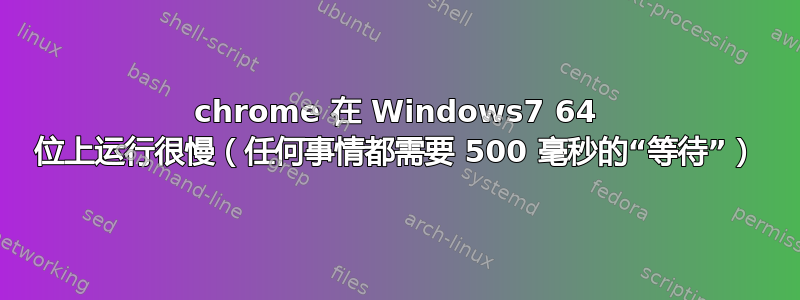 chrome 在 Windows7 64 位上运行很慢（任何事情都需要 500 毫秒的“等待”）