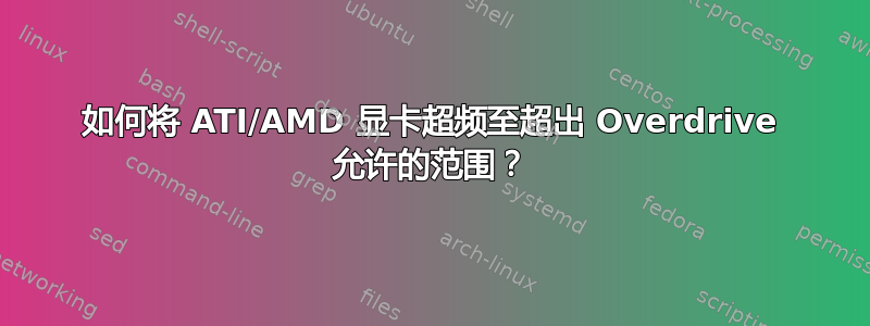 如何将 ATI/AMD 显卡超频至超出 Overdrive 允许的范围？