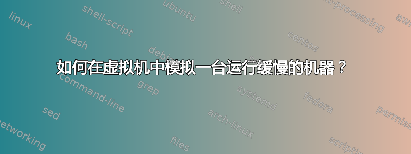 如何在虚拟机中模拟一台运行缓慢的机器？