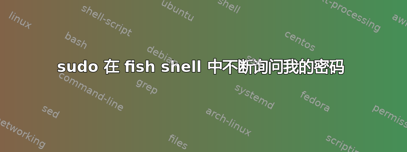 sudo 在 fish shell 中不断询问我的密码