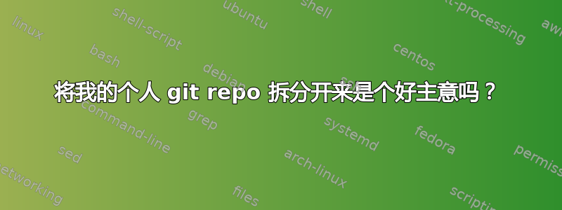 将我的个人 git repo 拆分开来是个好主意吗？