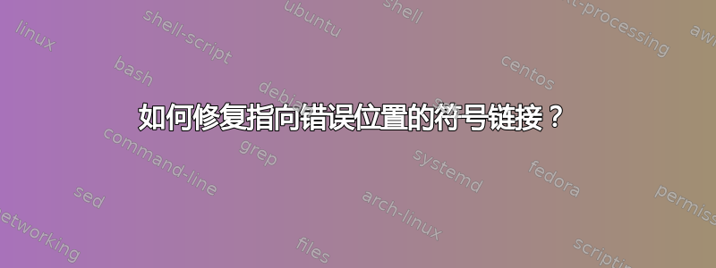 如何修复指向错误位置的符号链接？