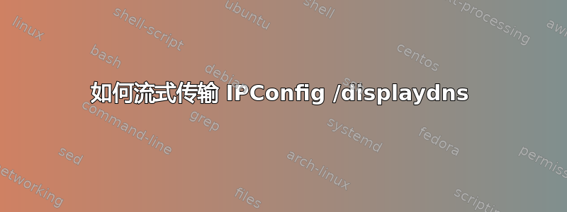 如何流式传输 IPConfig /displaydns