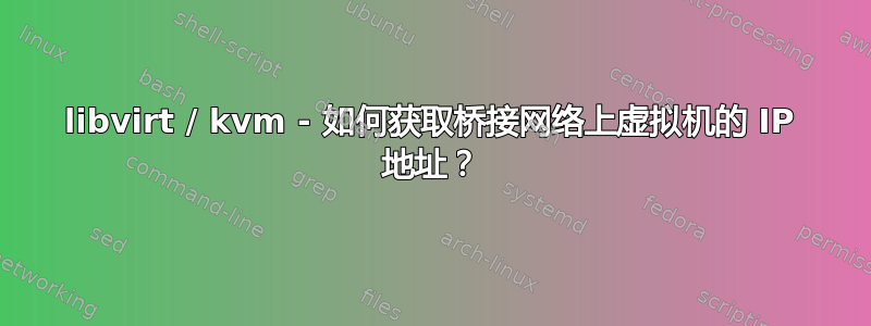 libvirt / kvm - 如何获取桥接网络上虚拟机的 IP 地址？