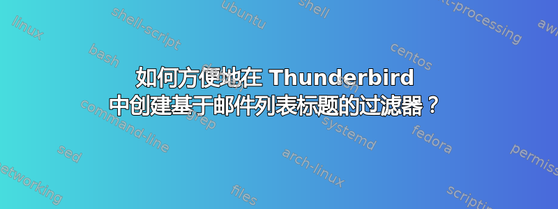 如何方便地在 Thunderbird 中创建基于邮件列表标题的过滤器？