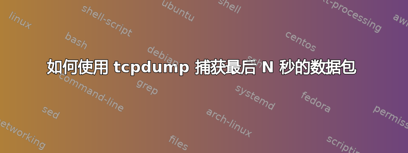 如何使用 tcpdump 捕获最后 N 秒的数据包