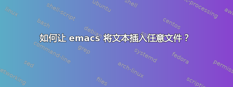 如何让 emacs 将文本插入任意文件？