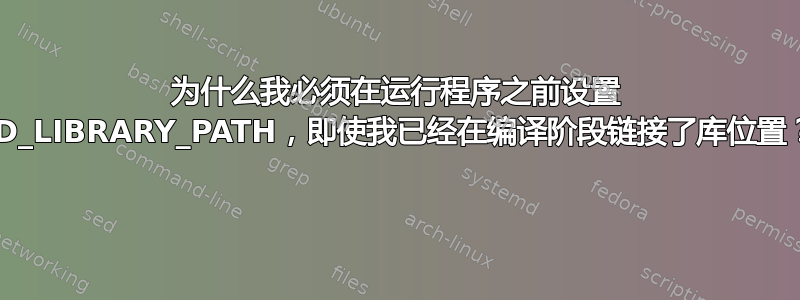 为什么我必须在运行程序之前设置 LD_LIBRARY_PATH，即使我已经在编译阶段链接了库位置？ 