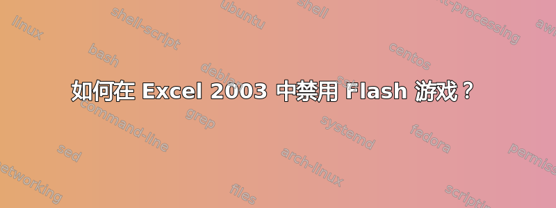 如何在 Excel 2003 中禁用 Flash 游戏？