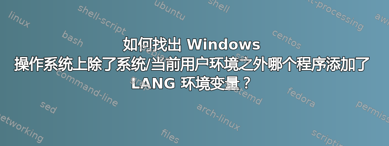 如何找出 Windows 操作系统上除了系统/当前用户环境之外哪个程序添加了 LANG 环境变量？