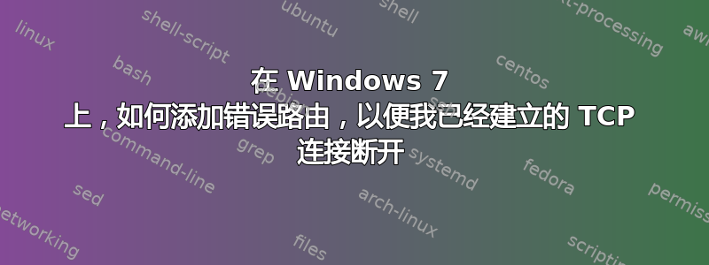 在 Windows 7 上，如何添加错误路由，以便我已经建立的 TCP 连接断开