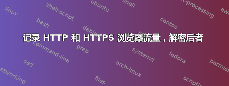 记录 HTTP 和 HTTPS 浏览器流量，解密后者