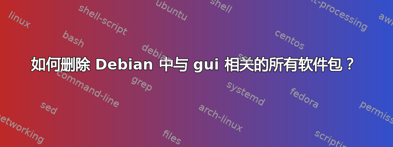 如何删除 Debian 中与 gui 相关的所有软件包？