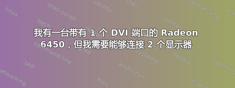 我有一台带有 1 个 DVI 端口的 Radeon 6450，但我需要能够连接 2 个显示器