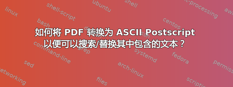 如何将 PDF 转换为 ASCII Postscript 以便可以搜索/替换其中包含的文本？