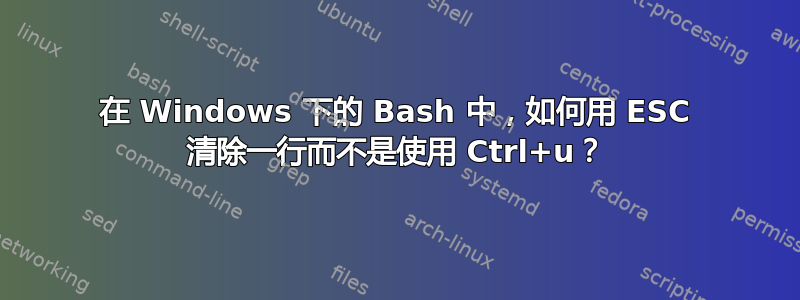 在 Windows 下的 Bash 中，如何用 ESC 清除一行而不是使用 Ctrl+u？