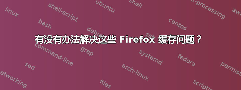 有没有办法解决这些 Firefox 缓存问题？