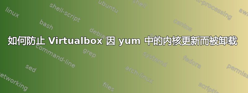 如何防止 Virtualbox 因 yum 中的内核更新而被卸载