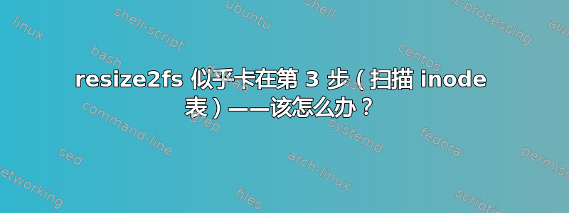 resize2fs 似乎卡在第 3 步（扫描 inode 表）——该怎么办？