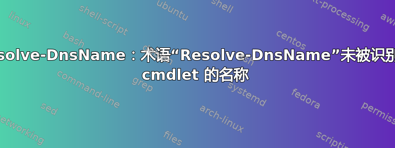 Resolve-DnsName：术语“Resolve-DnsName”未被识别为 cmdlet 的名称