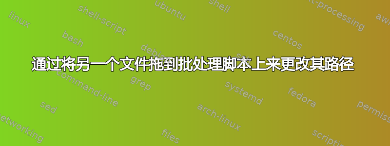 通过将另一个文件拖到批处理脚本上来更改其路径