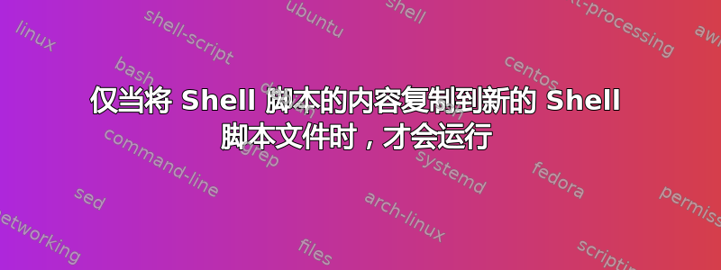 仅当将 Shell 脚本的内容复制到新的 Shell 脚本文件时，才会运行