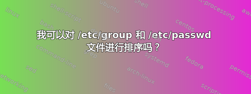 我可以对 /etc/group 和 /etc/passwd 文件进行排序吗？