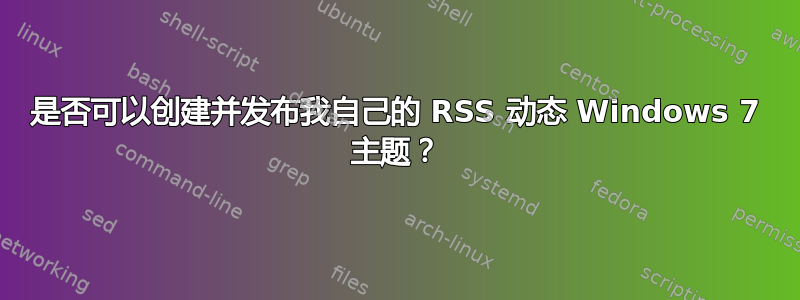 是否可以创建并发布我自己的 RSS 动态 Windows 7 主题？