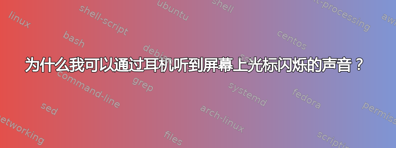 为什么我可以通过耳机听到屏幕上光标闪烁的声音？