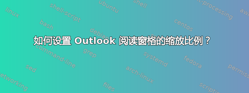 如何设置 Outlook 阅读窗格的缩放比例？