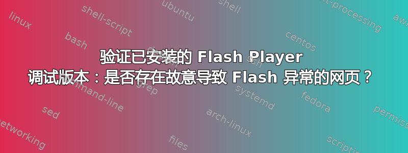 验证已安装的 Flash Player 调试版本：是否存在故意导致 Flash 异常的网页？