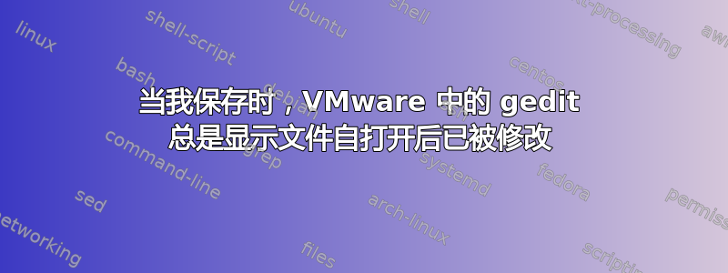 当我保存时，VMware 中的 gedit 总是显示文件自打开后已被修改