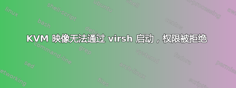 KVM 映像无法通过 virsh 启动，权限被拒绝