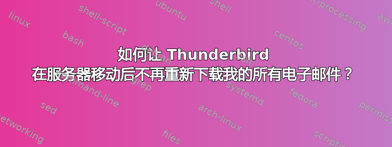 如何让 Thunderbird 在服务器移动后不再重新下载我的所有电子邮件？