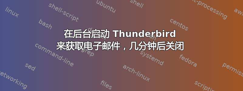 在后台启动 Thunderbird 来获取电子邮件，几分钟后关闭