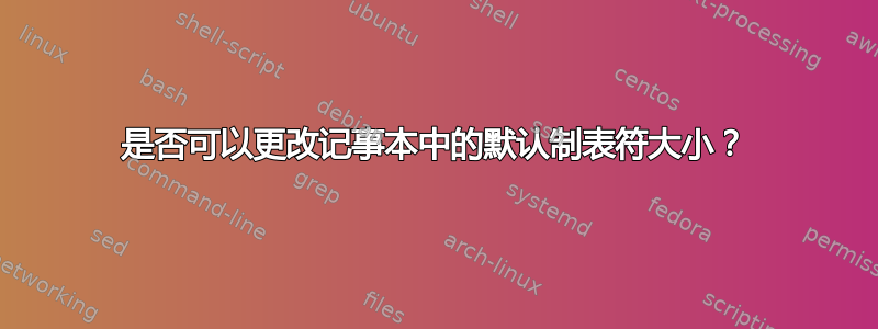 是否可以更改记事本中的默认制表符大小？