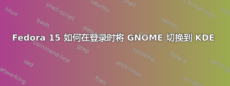 Fedora 15 如何在登录时将 GNOME 切换到 KDE