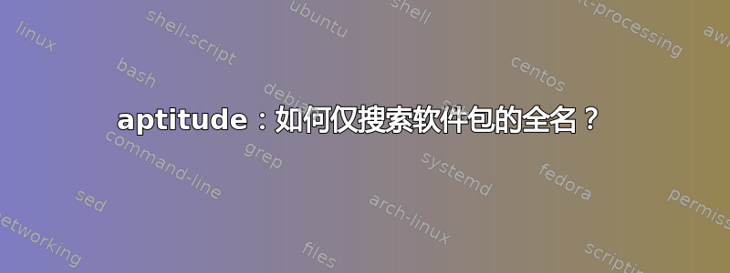 aptitude：如何仅搜索软件包的全名？