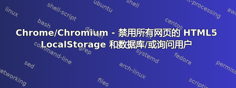 Chrome/Chromium - 禁用所有网页的 HTML5 LocalStorage 和数据库/或询问用户