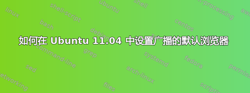 如何在 Ubuntu 11.04 中设置广播的默认浏览器