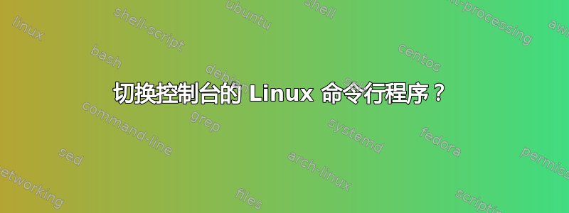 切换控制台的 Linux 命令行程序？